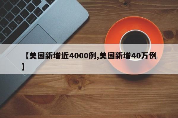 【美国新增近4000例,美国新增40万例】