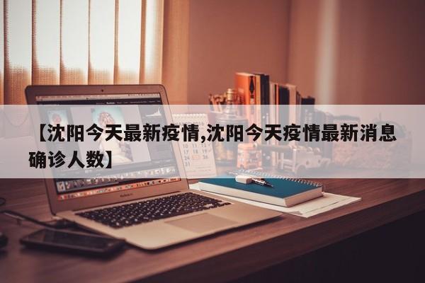 【沈阳今天最新疫情,沈阳今天疫情最新消息确诊人数】