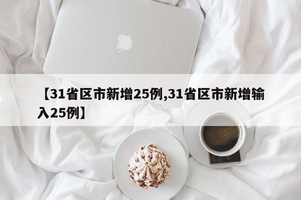 【31省区市新增25例,31省区市新增输入25例】