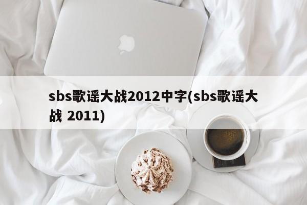 sbs歌谣大战2012中字(sbs歌谣大战 2011)