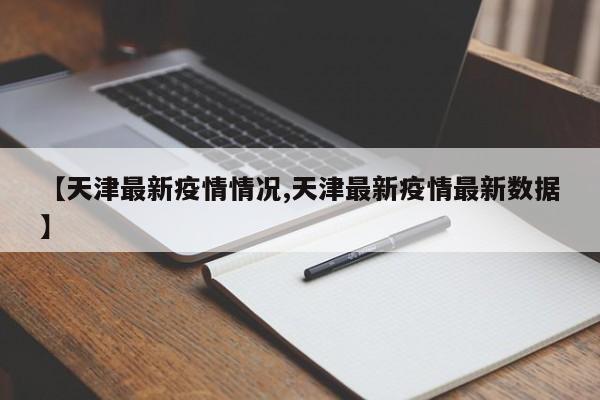 【天津最新疫情情况,天津最新疫情最新数据】