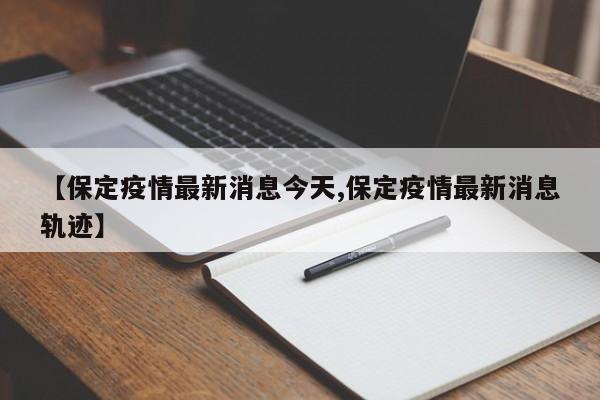 【保定疫情最新消息今天,保定疫情最新消息轨迹】