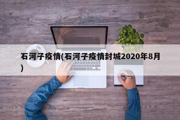 石河子疫情(石河子疫情封城2020年8月)