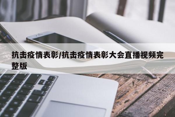 抗击疫情表彰/抗击疫情表彰大会直播视频完整版