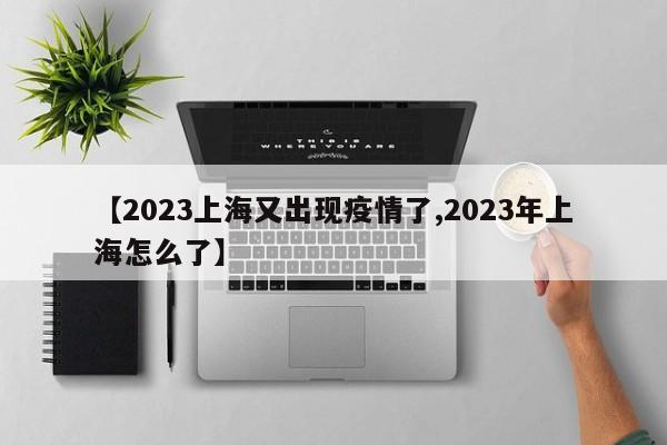 【2023上海又出现疫情了,2023年上海怎么了】