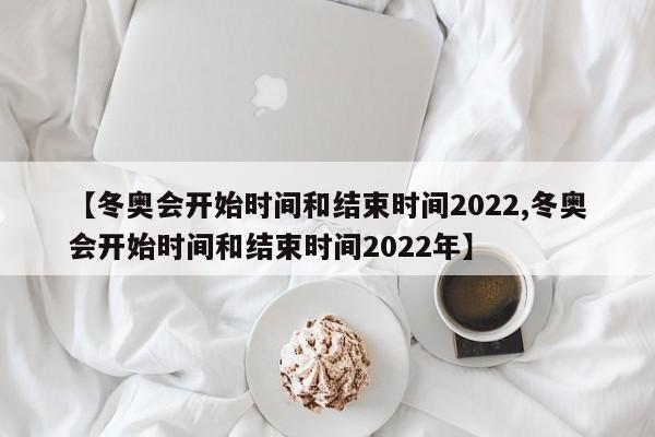 【冬奥会开始时间和结束时间2022,冬奥会开始时间和结束时间2022年】