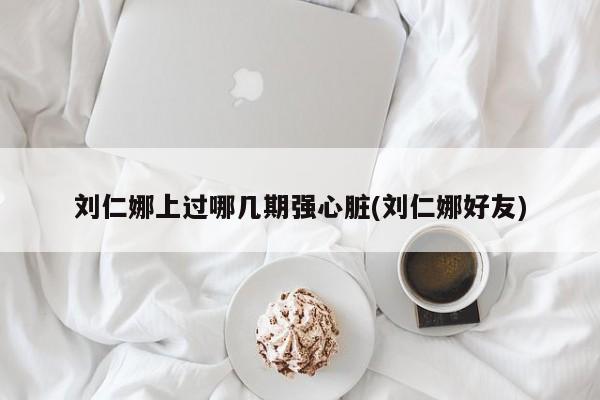 刘仁娜上过哪几期强心脏(刘仁娜好友)