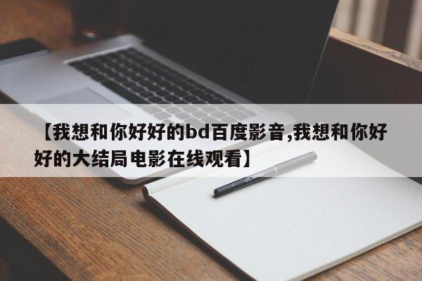 【我想和你好好的bd百度影音,我想和你好好的大结局电影在线观看】