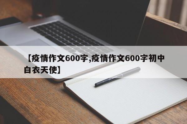 【疫情作文600字,疫情作文600字初中白衣天使】