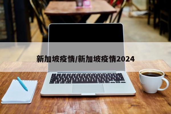 新加坡疫情/新加坡疫情2024