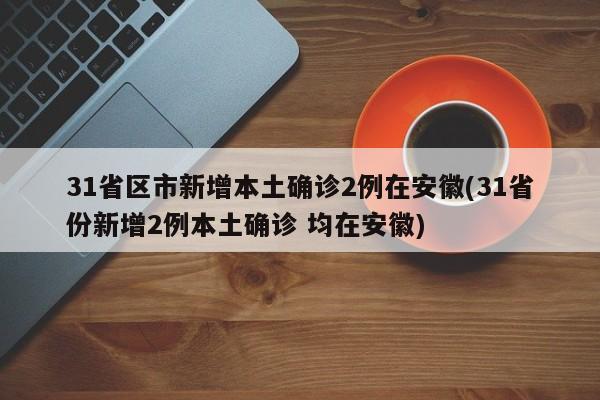 31省区市新增本土确诊2例在安徽(31省份新增2例本土确诊 均在安徽)