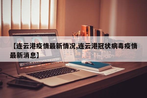 【连云港疫情最新情况,连云港冠状病毒疫情最新消息】