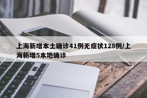 上海新增本土确诊41例无症状128例/上海新增5本地确诊