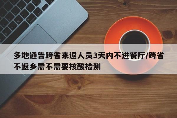 多地通告跨省来返人员3天内不进餐厅/跨省不返乡需不需要核酸检测