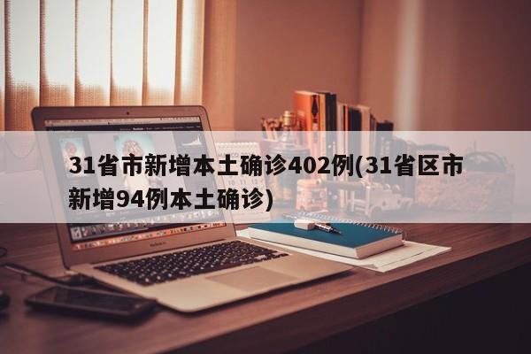 31省市新增本土确诊402例(31省区市新增94例本土确诊)