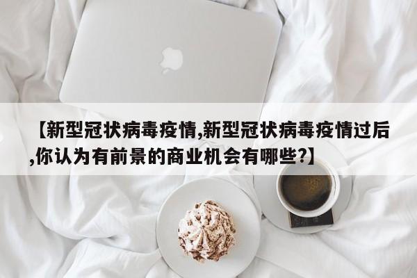 【新型冠状病毒疫情,新型冠状病毒疫情过后,你认为有前景的商业机会有哪些?】