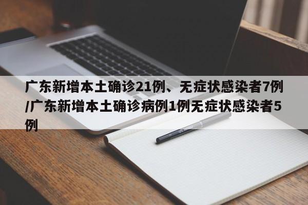 广东新增本土确诊21例、无症状感染者7例/广东新增本土确诊病例1例无症状感染者5例