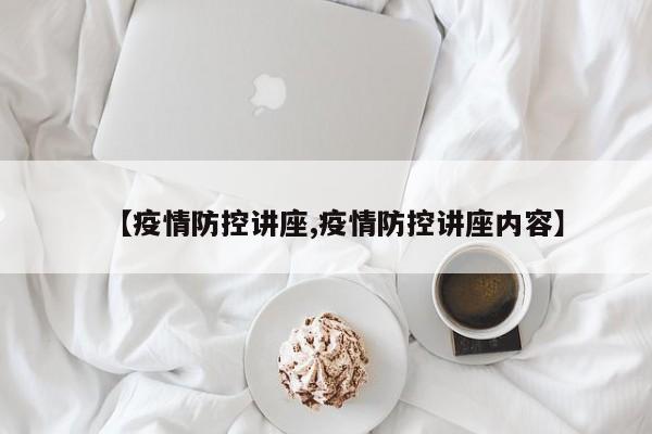 【疫情防控讲座,疫情防控讲座内容】