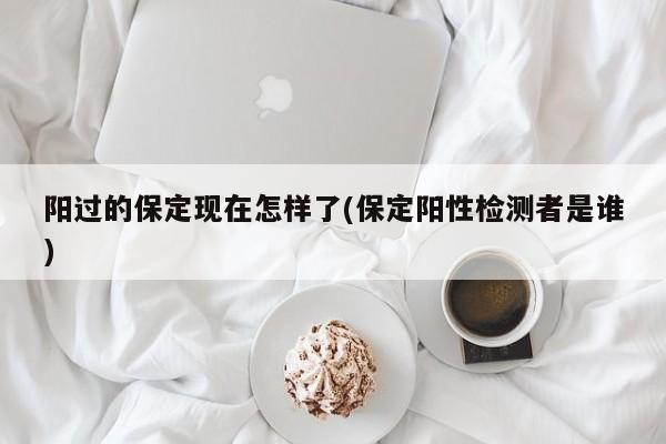 阳过的保定现在怎样了(保定阳性检测者是谁)