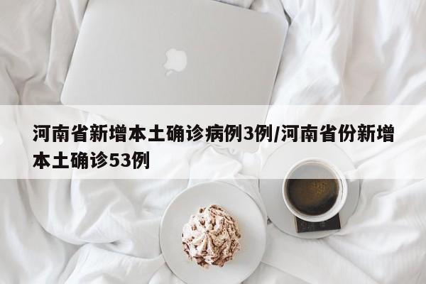 河南省新增本土确诊病例3例/河南省份新增本土确诊53例