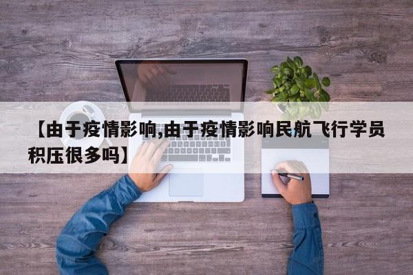 【由于疫情影响,由于疫情影响民航飞行学员积压很多吗】