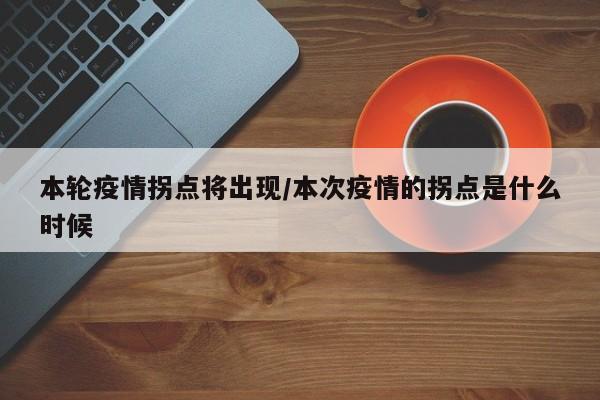 本轮疫情拐点将出现/本次疫情的拐点是什么时候