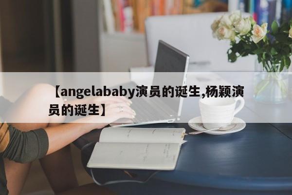 【angelababy演员的诞生,杨颖演员的诞生】