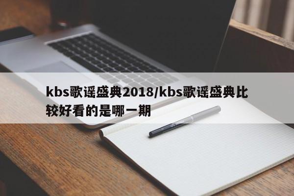 kbs歌谣盛典2018/kbs歌谣盛典比较好看的是哪一期