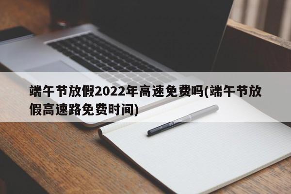 端午节放假2022年高速免费吗(端午节放假高速路免费时间)