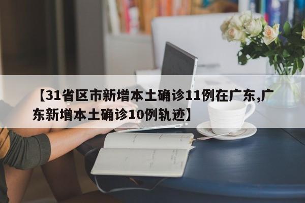 【31省区市新增本土确诊11例在广东,广东新增本土确诊10例轨迹】