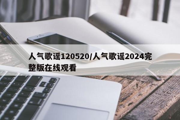 人气歌谣120520/人气歌谣2024完整版在线观看