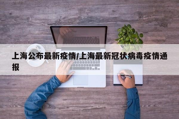 上海公布最新疫情/上海最新冠状病毒疫情通报