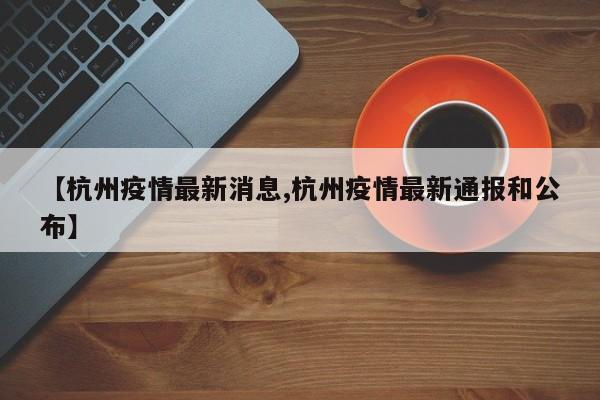 【杭州疫情最新消息,杭州疫情最新通报和公布】