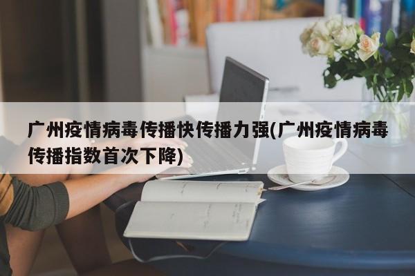 广州疫情病毒传播快传播力强(广州疫情病毒传播指数首次下降)