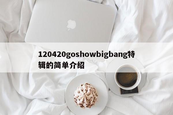 120420goshowbigbang特辑的简单介绍