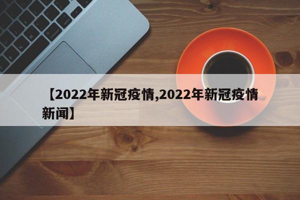 【2022年新冠疫情,2022年新冠疫情新闻】