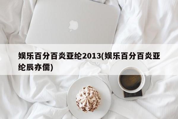 娱乐百分百炎亚纶2013(娱乐百分百炎亚纶辰亦儒)