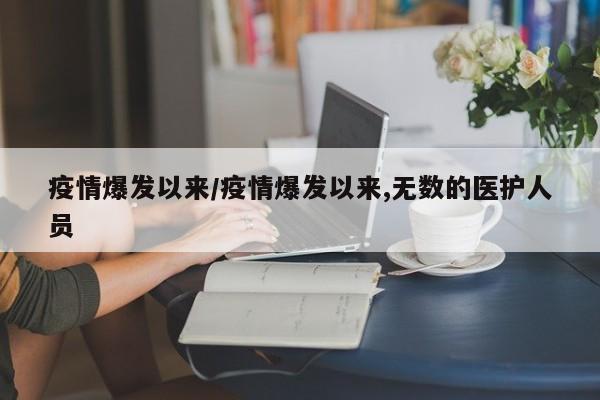 疫情爆发以来/疫情爆发以来,无数的医护人员