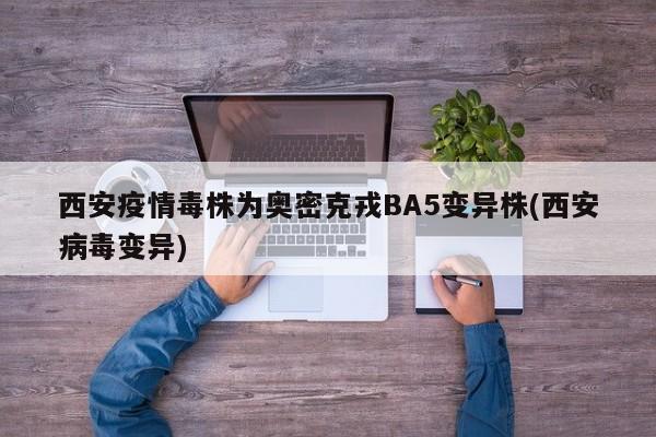 西安疫情毒株为奥密克戎BA5变异株(西安病毒变异)