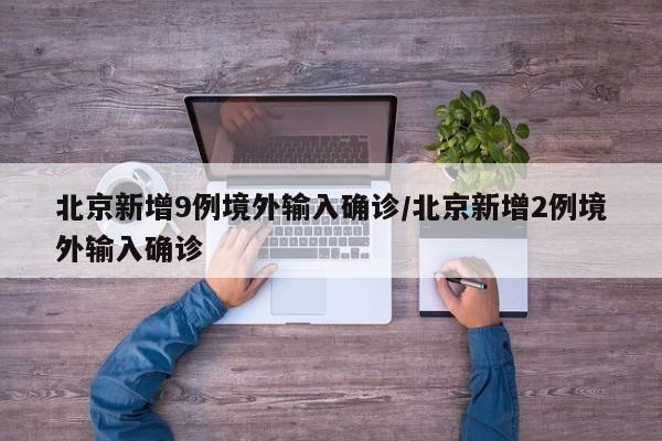 北京新增9例境外输入确诊/北京新增2例境外输入确诊