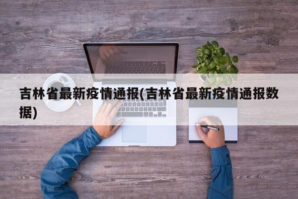 吉林省最新疫情通报(吉林省最新疫情通报数据)