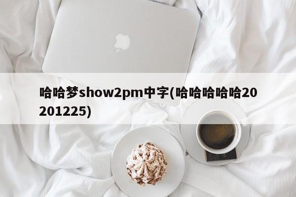 哈哈梦show2pm中字(哈哈哈哈哈20201225)