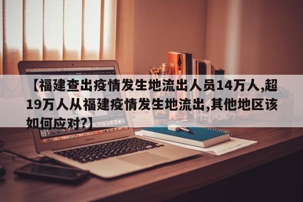 【福建查出疫情发生地流出人员14万人,超19万人从福建疫情发生地流出,其他地区该如何应对?】