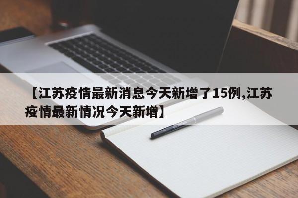 【江苏疫情最新消息今天新增了15例,江苏疫情最新情况今天新增】