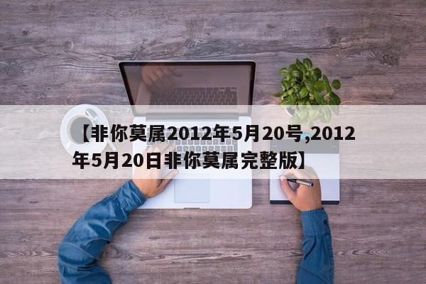 【非你莫属2012年5月20号,2012年5月20日非你莫属完整版】