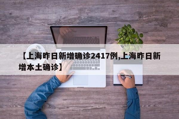 【上海昨日新增确诊2417例,上海昨日新增本土确诊】