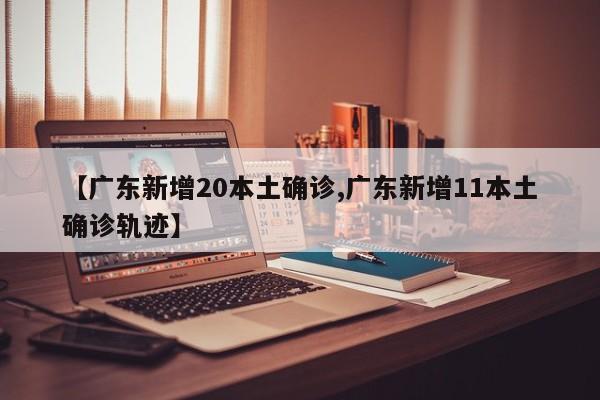 【广东新增20本土确诊,广东新增11本土确诊轨迹】