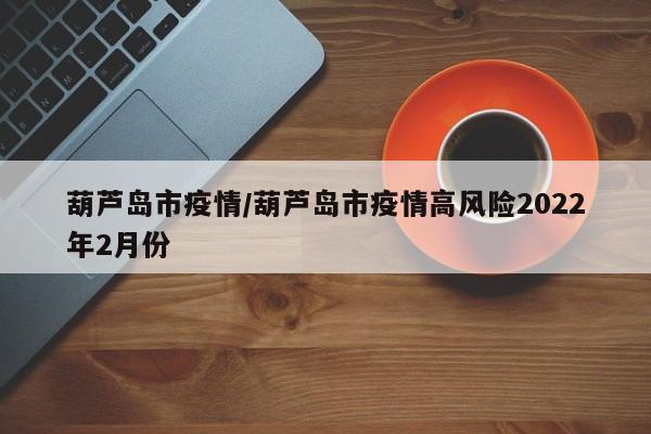 葫芦岛市疫情/葫芦岛市疫情高风险2022年2月份